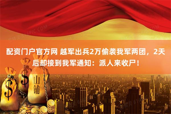 配资门户官方网 越军出兵2万偷袭我军两团，2天后却接到我军通知：派人来收尸！