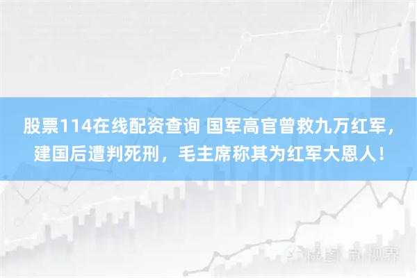 股票114在线配资查询 国军高官曾救九万红军，建国后遭判死刑，毛主席称其为红军大恩人！