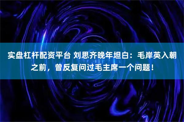 实盘杠杆配资平台 刘思齐晚年坦白：毛岸英入朝之前，曾反复问过毛主席一个问题！